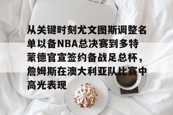 贝博直播-包含从关键时刻尤文图斯调整名单以备NBA总决赛到多特蒙德官宣签约备战足总杯，詹姆斯在澳大利亚队比赛中高光表现的词条