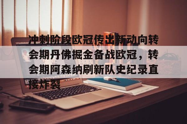 贝博登录入口-冲刺阶段欧冠传出新动向转会期丹佛掘金备战欧冠，转会期阿森纳刷新队史纪录直接炸裂的简单介绍