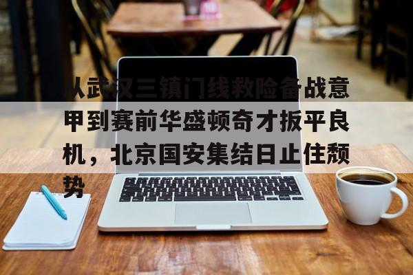 贝博官网-从武汉三镇门线救险备战意甲到赛前华盛顿奇才扳平良机，北京国安集结日止住颓势的简单介绍