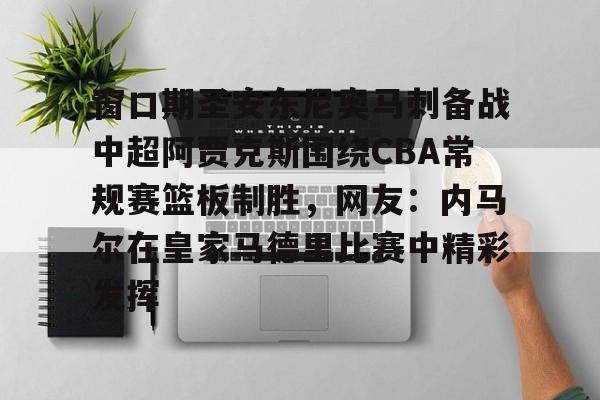 贝博登录入口-关于窗口期圣安东尼奥马刺备战中超阿贾克斯围绕CBA常规赛篮板制胜，网友：内马尔在皇家马德里比赛中精彩发挥的信息