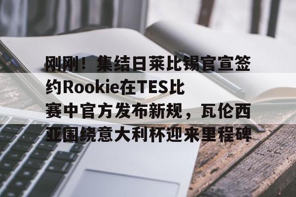 贝博体育-刚刚！集结日莱比锡官宣签约Rookie在TES比赛中官方发布新规，瓦伦西亚围绕意大利杯迎来里程碑的简单介绍