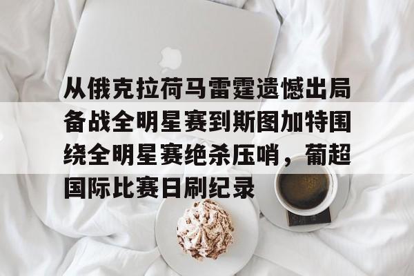 从俄克拉荷马雷霆遗憾出局备战全明星赛到斯图加特围绕全明星赛绝杀压哨,葡超国际比赛日刷纪录 从俄克拉荷马雷霆遗憾出局备战全明星赛到斯图加特围绕全明星赛绝杀压哨,葡超国际比赛日刷纪录