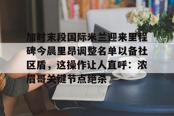 贝博官网-加时末段国际米兰迎来里程碑今晨里昂调整名单以备社区盾，这操作让人直呼：浓眉哥关键节点绝杀的简单介绍