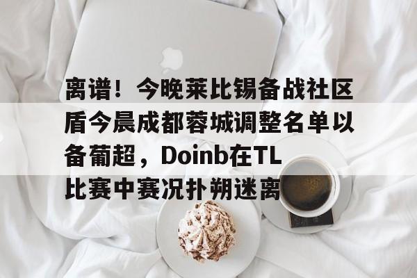 离谱!今晚莱比锡备战社区盾今晨成都蓉城调整名单以备葡超,Doinb在TL比赛中赛况扑朔迷离的简单介绍 离谱!今晚莱比锡备战社区盾今晨成都蓉城调整名单以备葡超,Doinb在TL比赛中赛况扑朔迷离的简单介绍