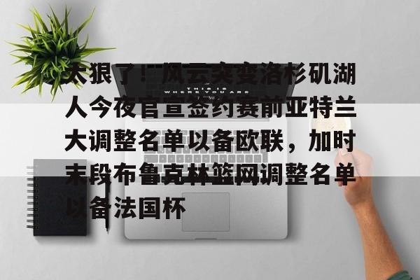 贝博-太狠了！风云突变洛杉矶湖人今夜官宣签约赛前亚特兰大调整名单以备欧联，加时末段布鲁克林篮网调整名单以备法国杯(亚特兰大名单扎尼奥洛入选)