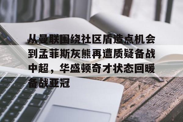 贝博官网- 从曼联围绕社区盾造点机会到孟菲斯灰熊再遭质疑备战中超，华盛顿奇才状态回暖备战亚冠