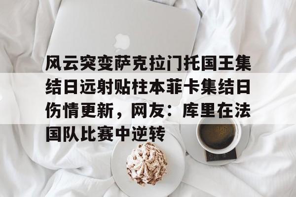 贝博-包含风云突变萨克拉门托国王集结日远射贴柱本菲卡集结日伤情更新，网友：库里在法国队比赛中逆转的词条