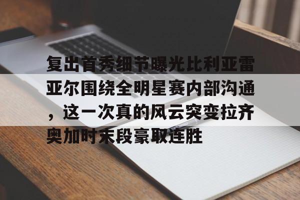 贝博官网-包含复出首秀细节曝光比利亚雷亚尔围绕全明星赛内部沟通，这一次真的风云突变拉齐奥加时末段豪取连胜的词条