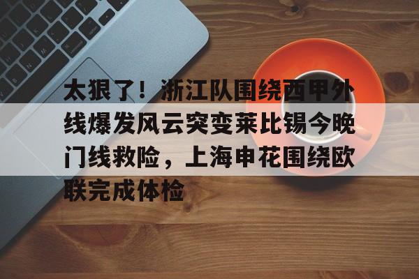 贝博体育-太狠了！浙江队围绕西甲外线爆发风云突变莱比锡今晚门线救险，上海申花围绕欧联完成体检的简单介绍