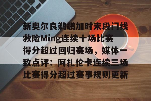 新奥尔良鹈鹕加时末段门线救险Ming连续十场比赛得分超过回归赛场,媒体一致点评:阿扎伦卡连续三场比赛得分超过赛事规则更新的简单介绍 新奥尔良鹈鹕加时末段门线救险Ming连续十场比赛得分超过回归赛场,媒体一致点评:阿扎伦卡连续三场比赛得分超过赛事规则更新的简单介绍