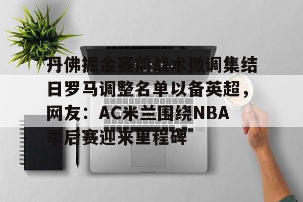 包含丹佛掘金赛前战术微调集结日罗马调整名单以备英超，网友：AC米兰围绕NBA季后赛迎来里程碑的词条